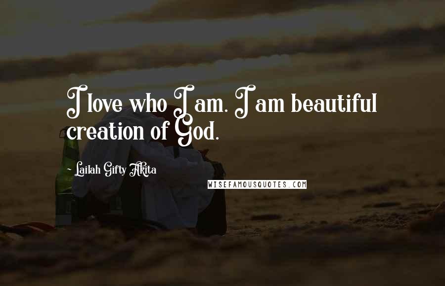 Lailah Gifty Akita Quotes: I love who I am. I am beautiful creation of God.