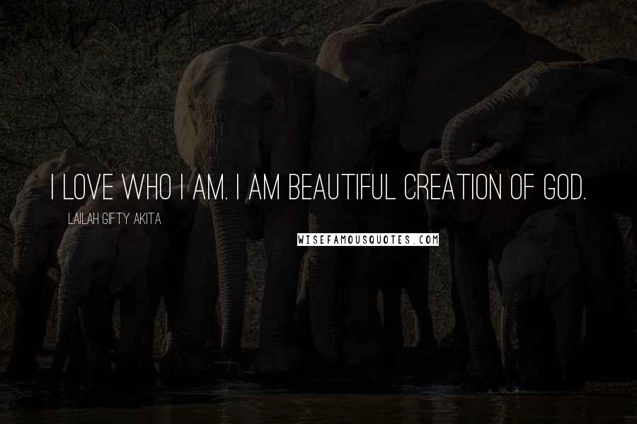 Lailah Gifty Akita Quotes: I love who I am. I am beautiful creation of God.