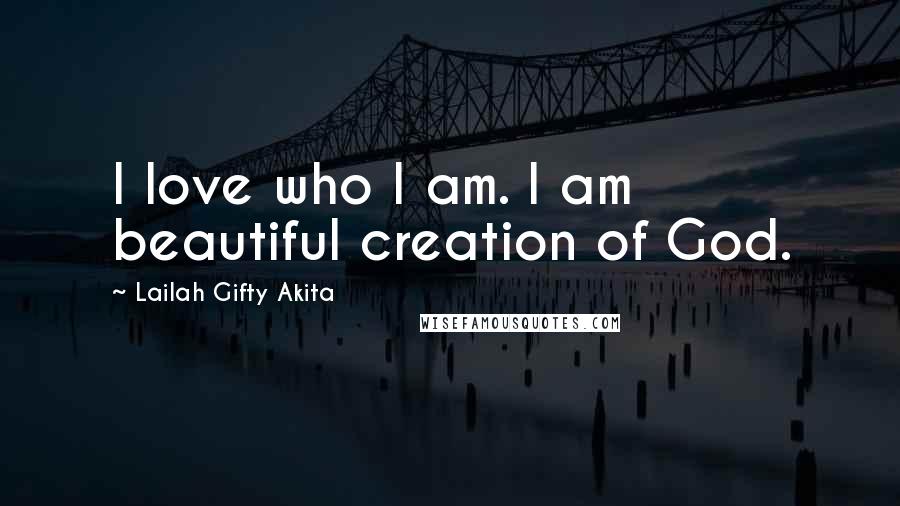 Lailah Gifty Akita Quotes: I love who I am. I am beautiful creation of God.