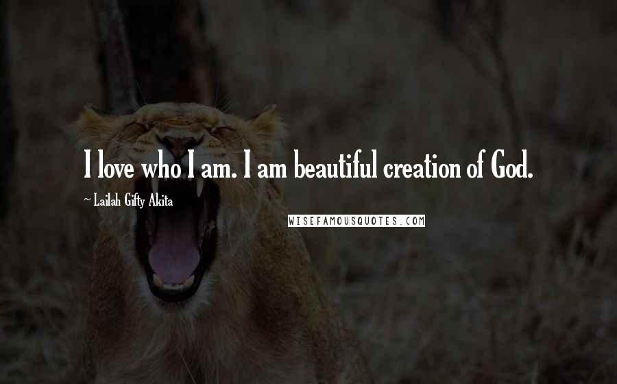 Lailah Gifty Akita Quotes: I love who I am. I am beautiful creation of God.