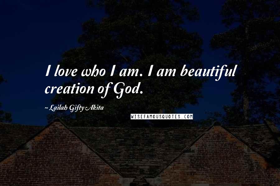 Lailah Gifty Akita Quotes: I love who I am. I am beautiful creation of God.