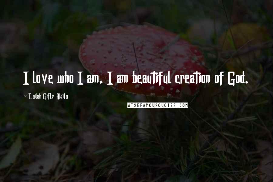 Lailah Gifty Akita Quotes: I love who I am. I am beautiful creation of God.