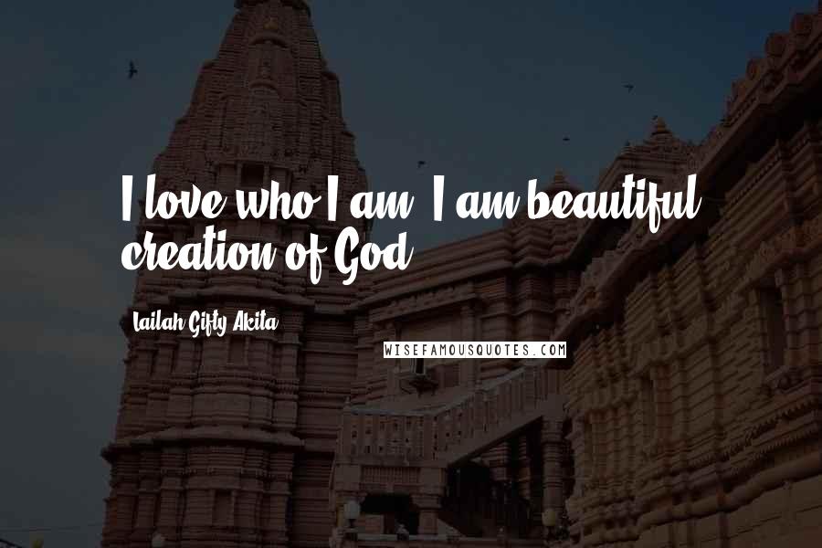 Lailah Gifty Akita Quotes: I love who I am. I am beautiful creation of God.