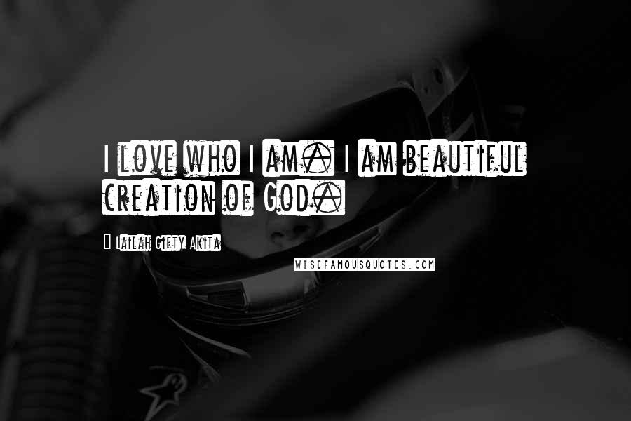 Lailah Gifty Akita Quotes: I love who I am. I am beautiful creation of God.