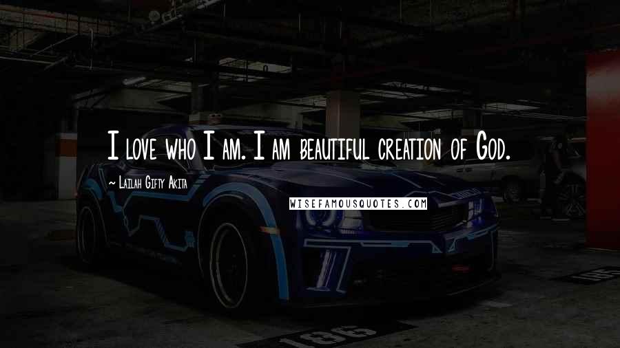 Lailah Gifty Akita Quotes: I love who I am. I am beautiful creation of God.