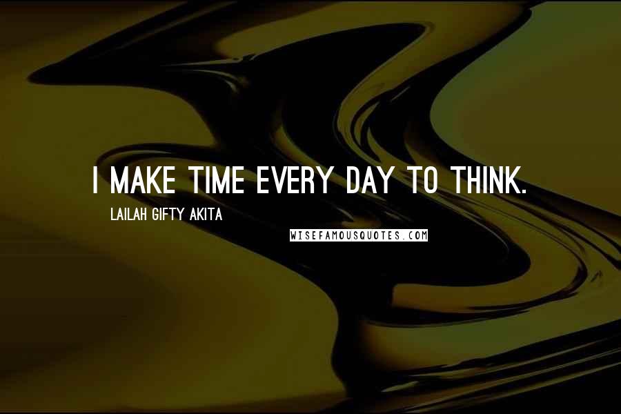 Lailah Gifty Akita Quotes: I make time every day to think.