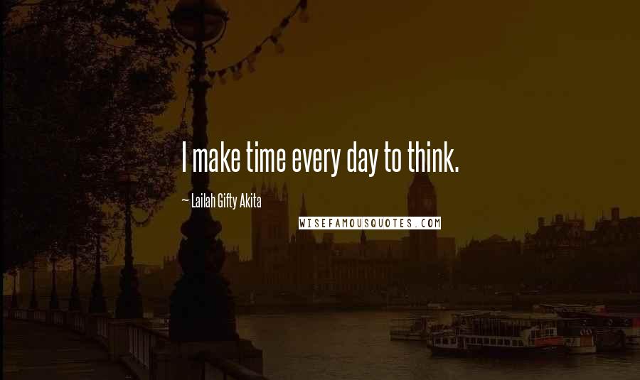 Lailah Gifty Akita Quotes: I make time every day to think.