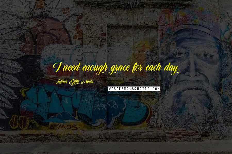 Lailah Gifty Akita Quotes: I need enough grace for each day.