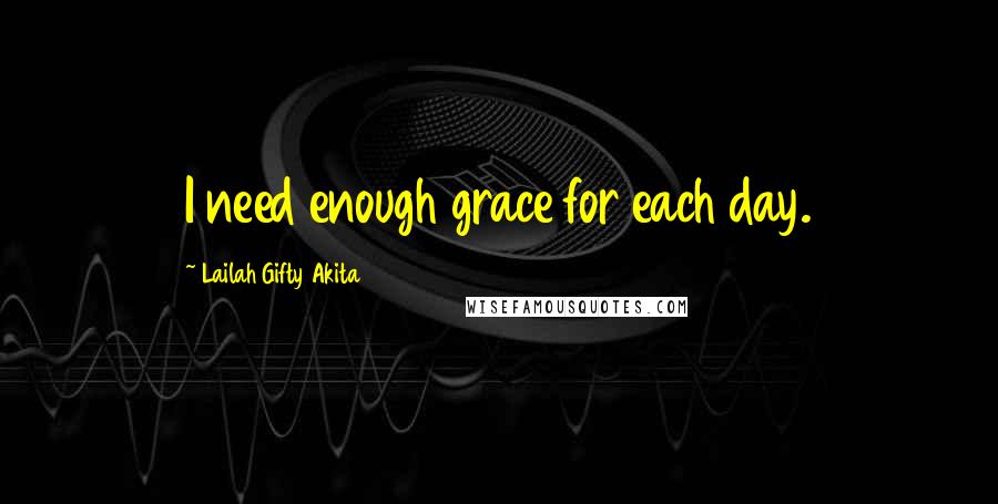 Lailah Gifty Akita Quotes: I need enough grace for each day.