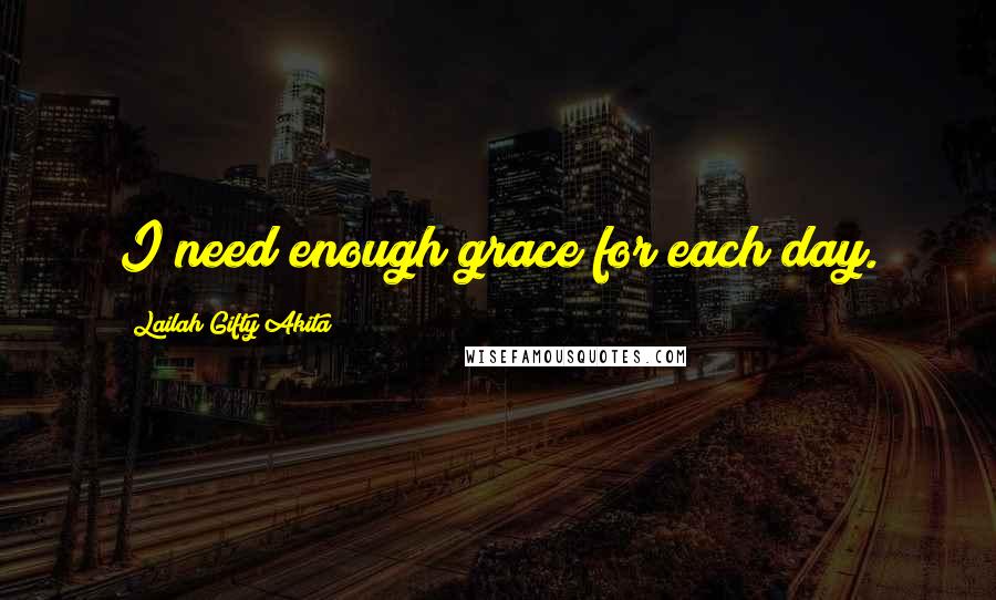 Lailah Gifty Akita Quotes: I need enough grace for each day.