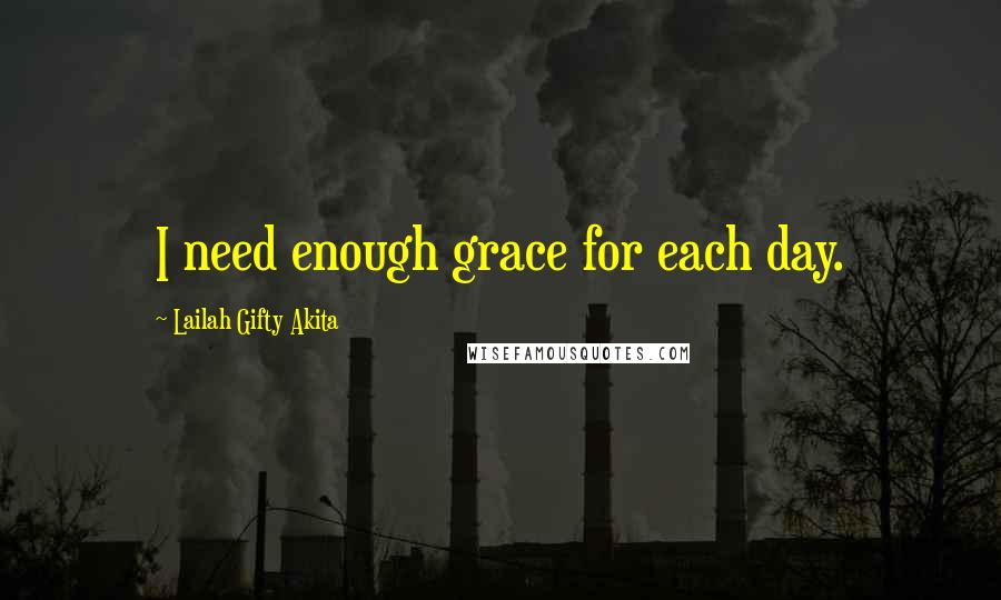 Lailah Gifty Akita Quotes: I need enough grace for each day.