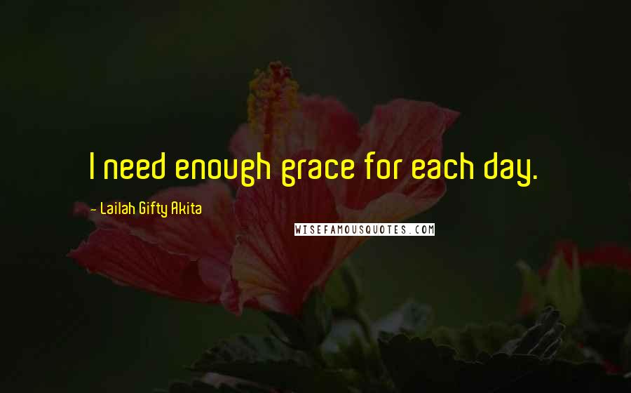 Lailah Gifty Akita Quotes: I need enough grace for each day.