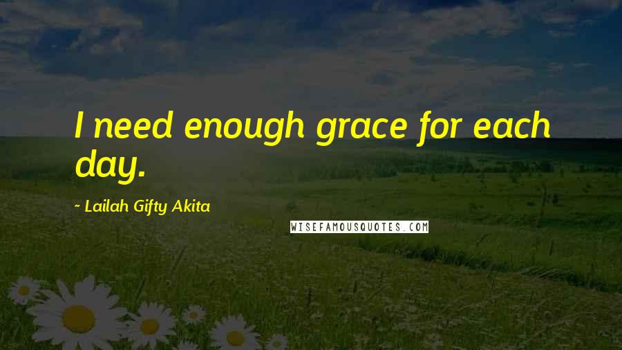 Lailah Gifty Akita Quotes: I need enough grace for each day.