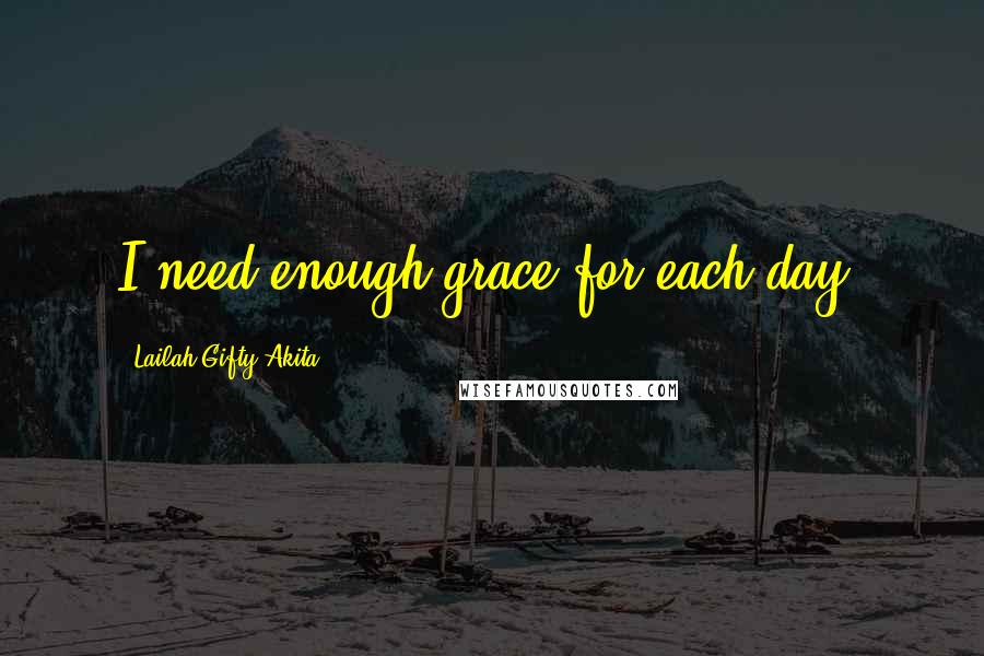 Lailah Gifty Akita Quotes: I need enough grace for each day.