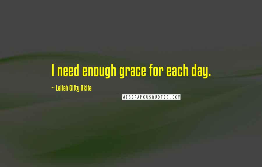 Lailah Gifty Akita Quotes: I need enough grace for each day.