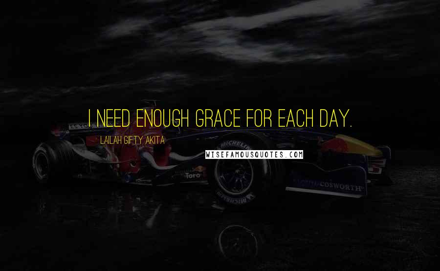 Lailah Gifty Akita Quotes: I need enough grace for each day.