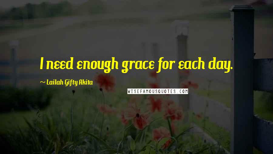 Lailah Gifty Akita Quotes: I need enough grace for each day.