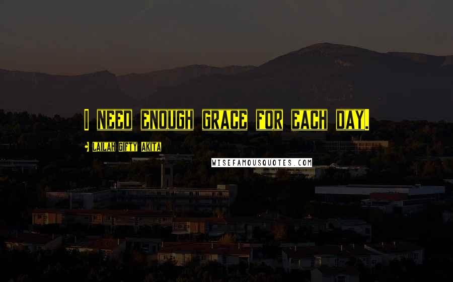 Lailah Gifty Akita Quotes: I need enough grace for each day.