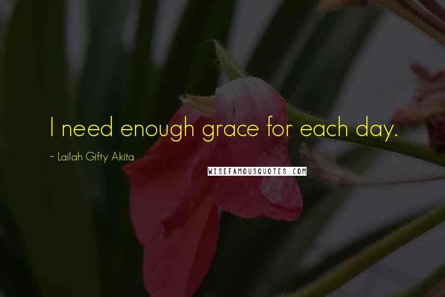 Lailah Gifty Akita Quotes: I need enough grace for each day.