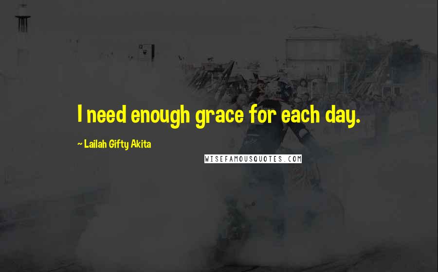 Lailah Gifty Akita Quotes: I need enough grace for each day.