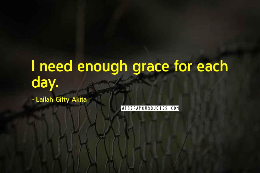 Lailah Gifty Akita Quotes: I need enough grace for each day.