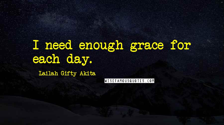 Lailah Gifty Akita Quotes: I need enough grace for each day.