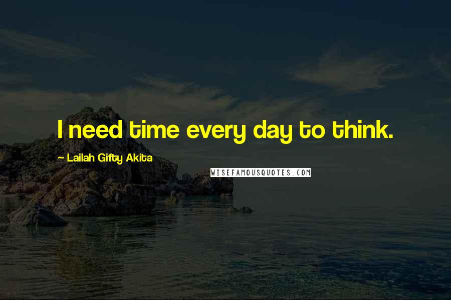 Lailah Gifty Akita Quotes: I need time every day to think.