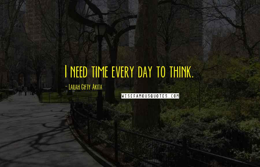 Lailah Gifty Akita Quotes: I need time every day to think.