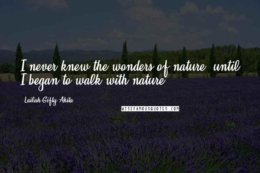 Lailah Gifty Akita Quotes: I never knew the wonders of nature, until I began to walk with nature.