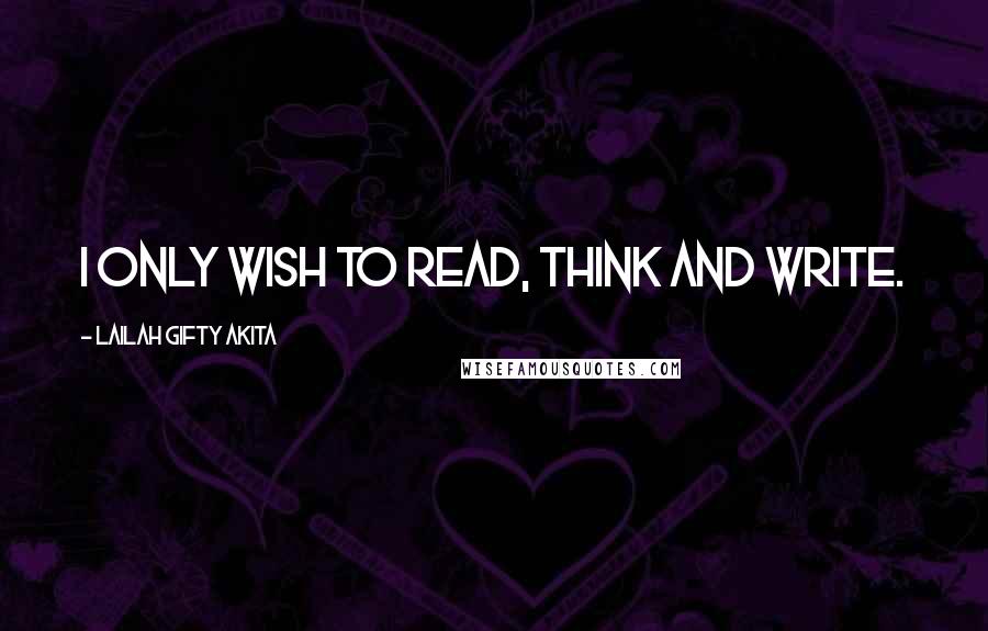 Lailah Gifty Akita Quotes: I only wish to read, think and write.