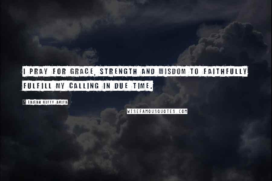 Lailah Gifty Akita Quotes: I pray for grace, strength and wisdom to faithfully fulfill my calling in due time.