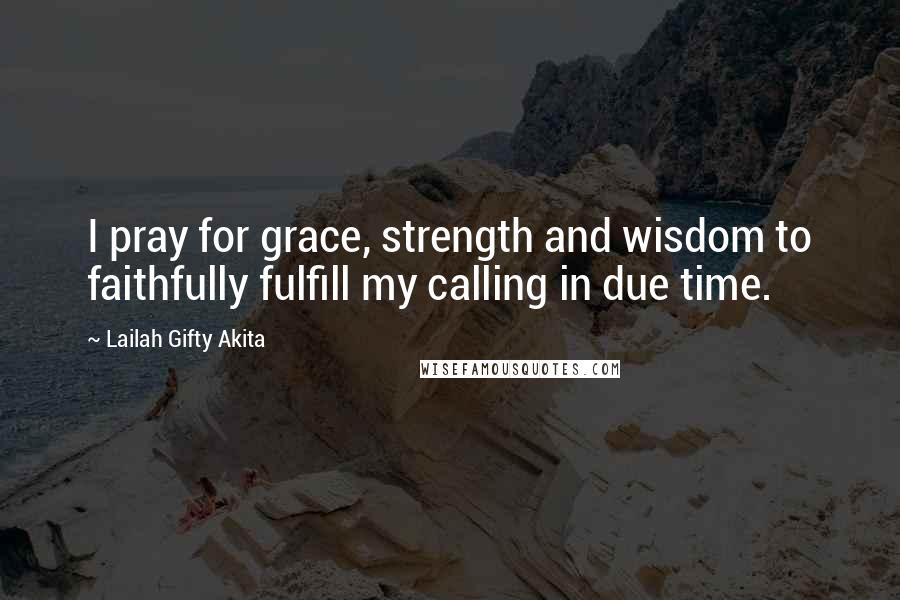 Lailah Gifty Akita Quotes: I pray for grace, strength and wisdom to faithfully fulfill my calling in due time.