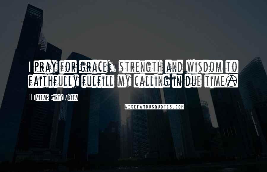 Lailah Gifty Akita Quotes: I pray for grace, strength and wisdom to faithfully fulfill my calling in due time.