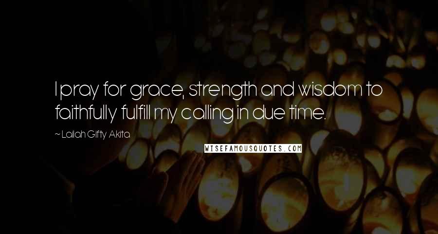 Lailah Gifty Akita Quotes: I pray for grace, strength and wisdom to faithfully fulfill my calling in due time.