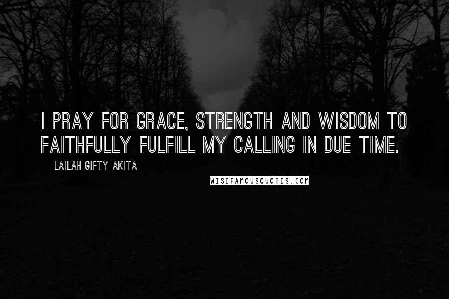 Lailah Gifty Akita Quotes: I pray for grace, strength and wisdom to faithfully fulfill my calling in due time.