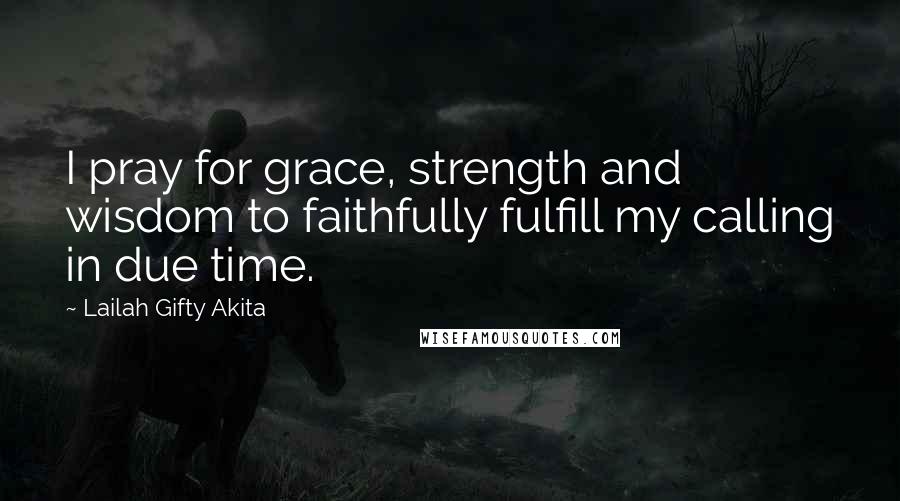 Lailah Gifty Akita Quotes: I pray for grace, strength and wisdom to faithfully fulfill my calling in due time.