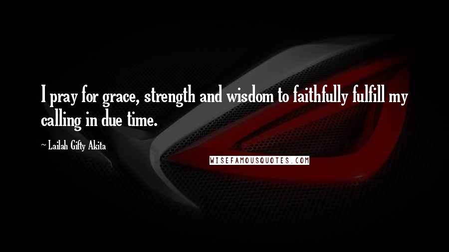 Lailah Gifty Akita Quotes: I pray for grace, strength and wisdom to faithfully fulfill my calling in due time.