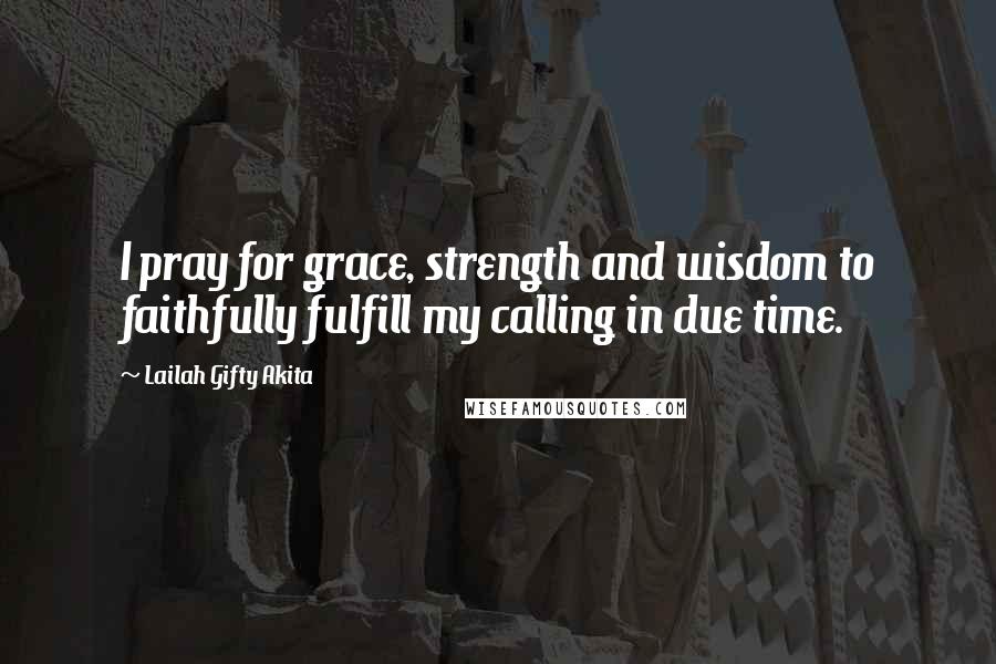 Lailah Gifty Akita Quotes: I pray for grace, strength and wisdom to faithfully fulfill my calling in due time.