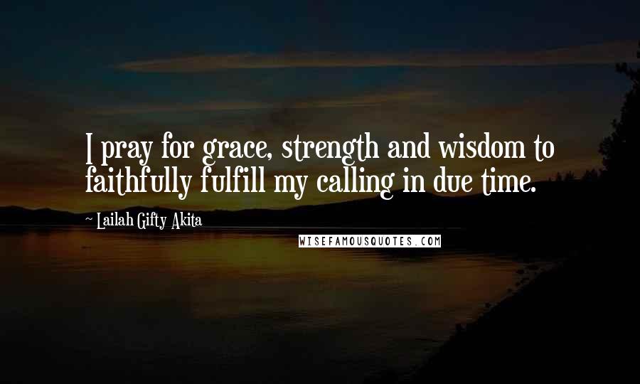 Lailah Gifty Akita Quotes: I pray for grace, strength and wisdom to faithfully fulfill my calling in due time.