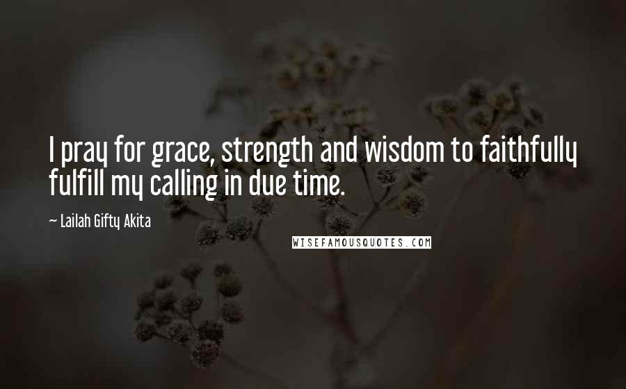 Lailah Gifty Akita Quotes: I pray for grace, strength and wisdom to faithfully fulfill my calling in due time.