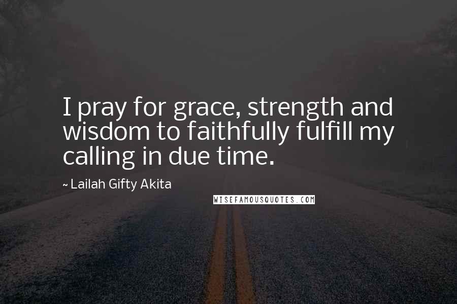 Lailah Gifty Akita Quotes: I pray for grace, strength and wisdom to faithfully fulfill my calling in due time.