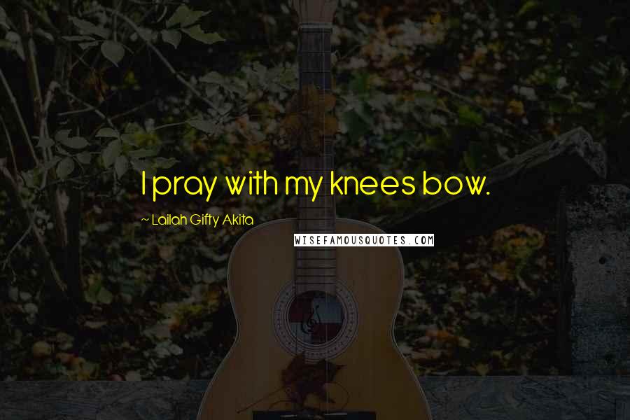 Lailah Gifty Akita Quotes: I pray with my knees bow.