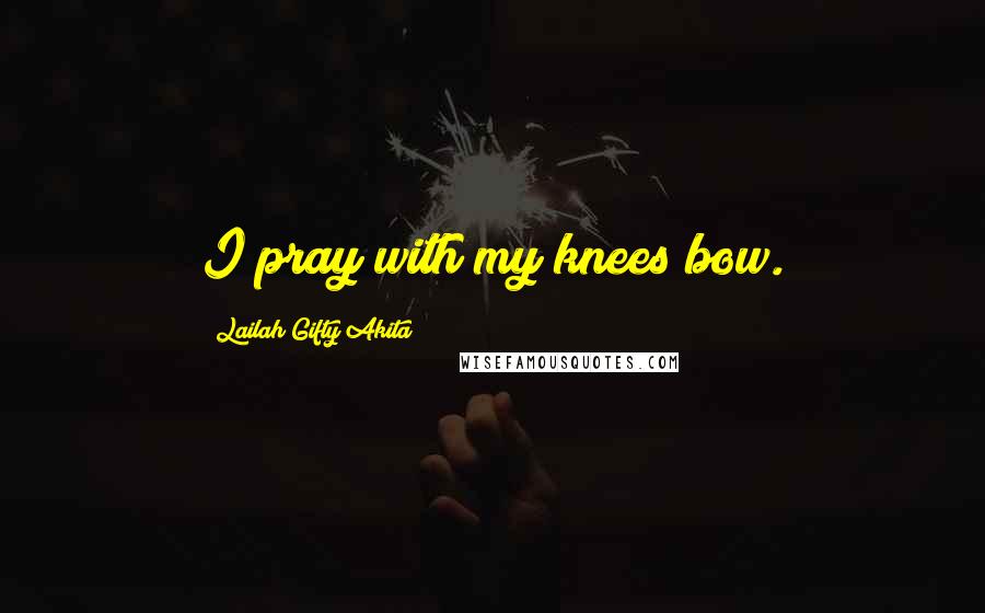 Lailah Gifty Akita Quotes: I pray with my knees bow.