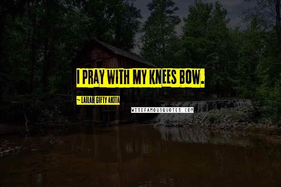 Lailah Gifty Akita Quotes: I pray with my knees bow.