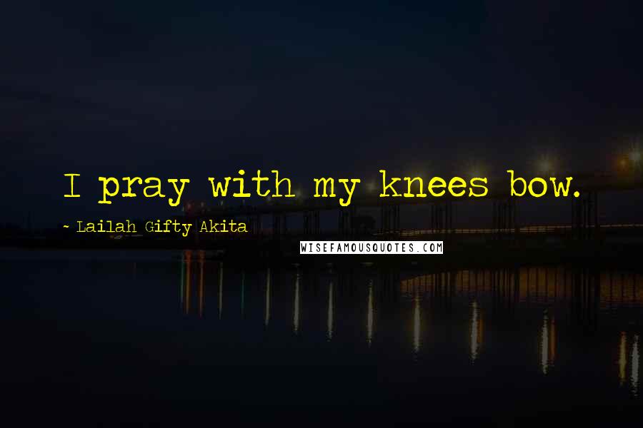 Lailah Gifty Akita Quotes: I pray with my knees bow.