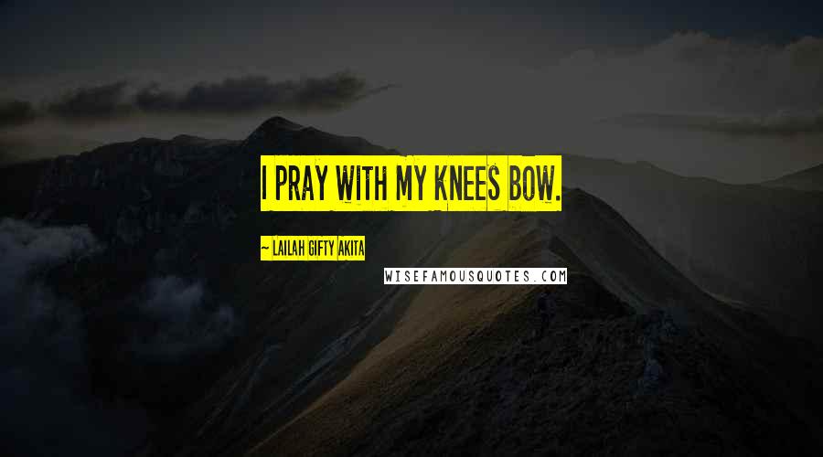 Lailah Gifty Akita Quotes: I pray with my knees bow.