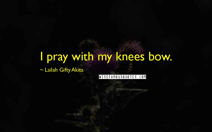 Lailah Gifty Akita Quotes: I pray with my knees bow.