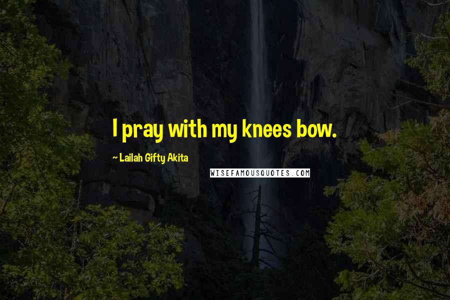 Lailah Gifty Akita Quotes: I pray with my knees bow.