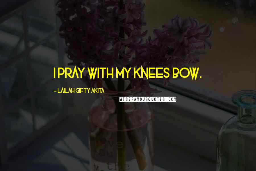 Lailah Gifty Akita Quotes: I pray with my knees bow.