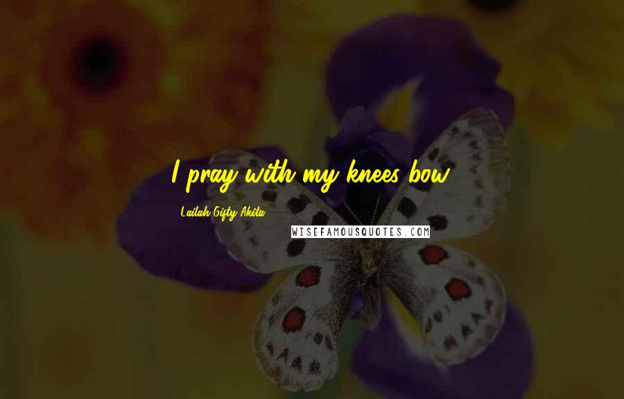 Lailah Gifty Akita Quotes: I pray with my knees bow.